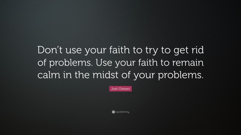 Joel Osteen Quote: “Don’t use your faith to try to get rid of problems. Use your faith to remain calm in the midst of your problems.”
