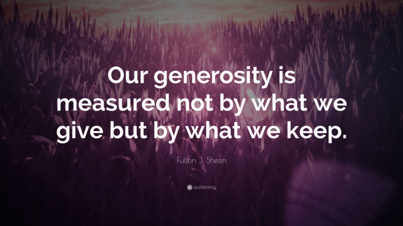Fulton J. Sheen Quote: “Our generosity is measured not by what we give but by what we keep.”