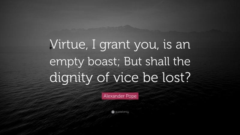 Alexander Pope Quote: “Virtue, I grant you, is an empty boast; But shall the dignity of vice be lost?”