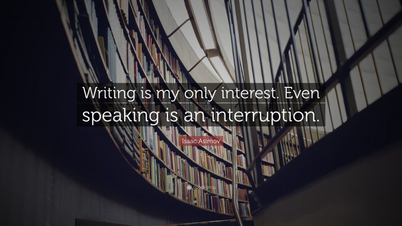 Isaac Asimov Quote: “Writing is my only interest. Even speaking is an interruption.”