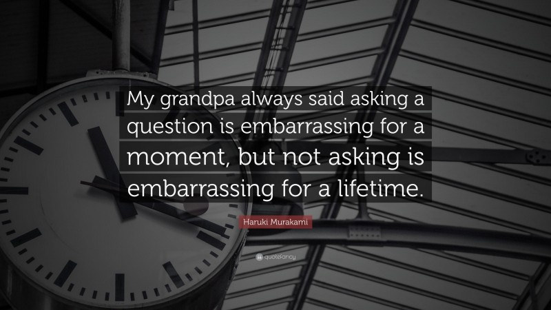 Haruki Murakami Quote: “My grandpa always said asking a question is embarrassing for a moment, but not asking is embarrassing for a lifetime.”