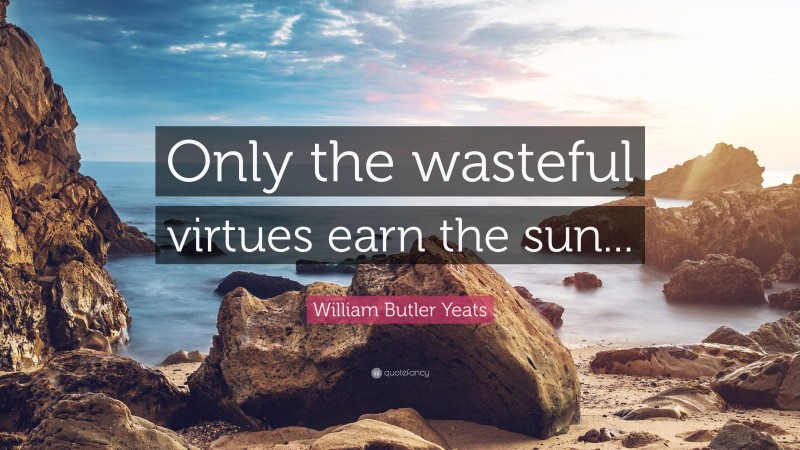 William Butler Yeats Quote: “Only the wasteful virtues earn the sun...”