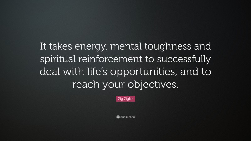 Zig Ziglar Quote: “It takes energy, mental toughness and spiritual reinforcement to successfully deal with life’s opportunities, and to reach your objectives.”