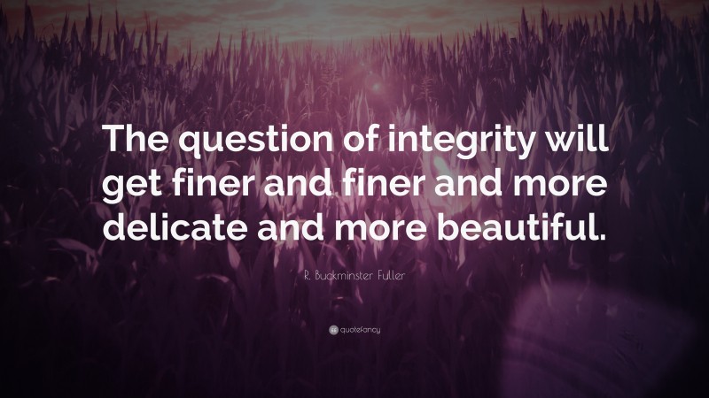 R. Buckminster Fuller Quote: “The question of integrity will get finer and finer and more delicate and more beautiful.”