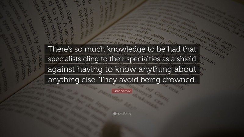 Isaac Asimov Quote: “There’s so much knowledge to be had that specialists cling to their specialties as a shield against having to know anything about anything else. They avoid being drowned.”
