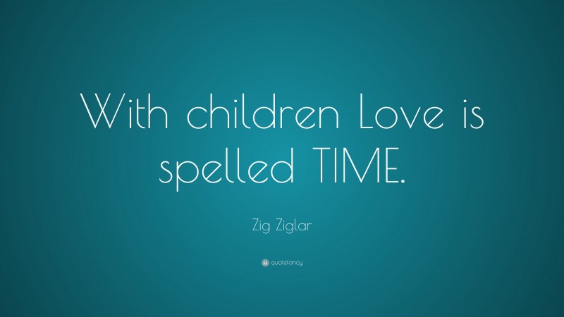 Zig Ziglar Quote: “With children Love is spelled TIME.”