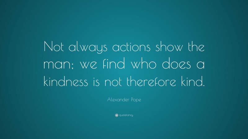 Alexander Pope Quote: “Not always actions show the man; we find who does a kindness is not therefore kind.”