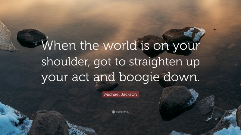 Michael Jackson Quote: “When the world is on your shoulder, got to straighten up your act and boogie down.”