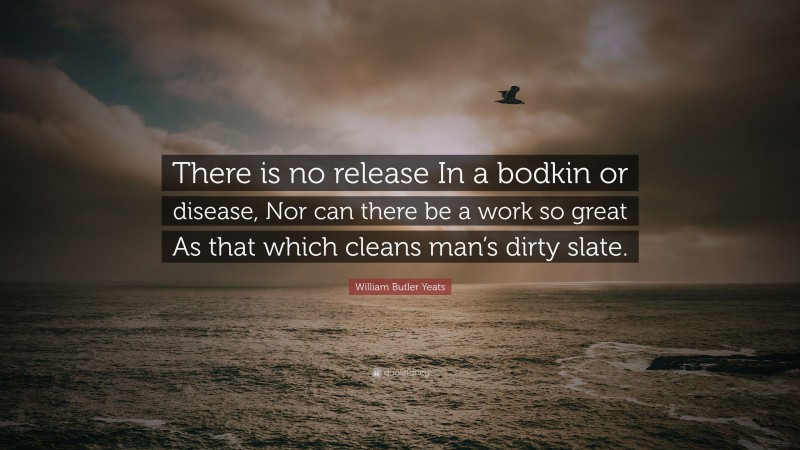 William Butler Yeats Quote: “There is no release In a bodkin or disease, Nor can there be a work so great As that which cleans man’s dirty slate.”