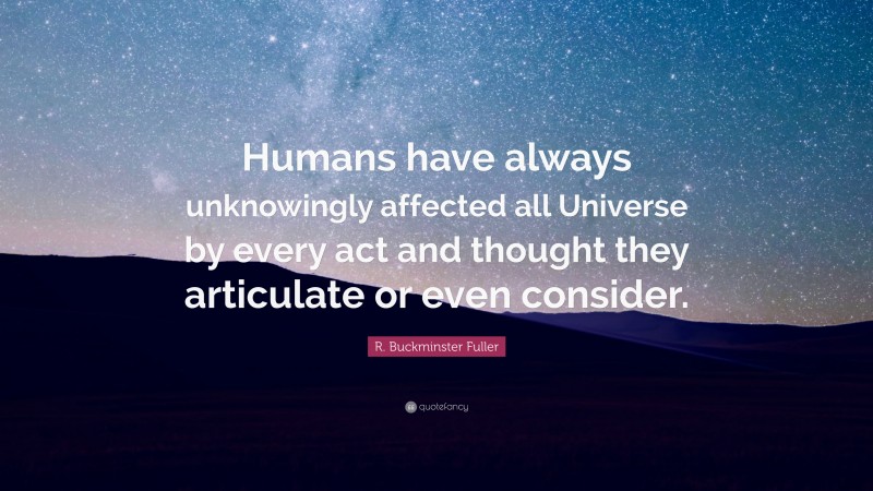 R. Buckminster Fuller Quote: “Humans have always unknowingly affected all Universe by every act and thought they articulate or even consider.”