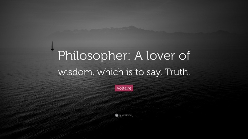 Voltaire Quote: “Philosopher: A lover of wisdom, which is to say, Truth.”