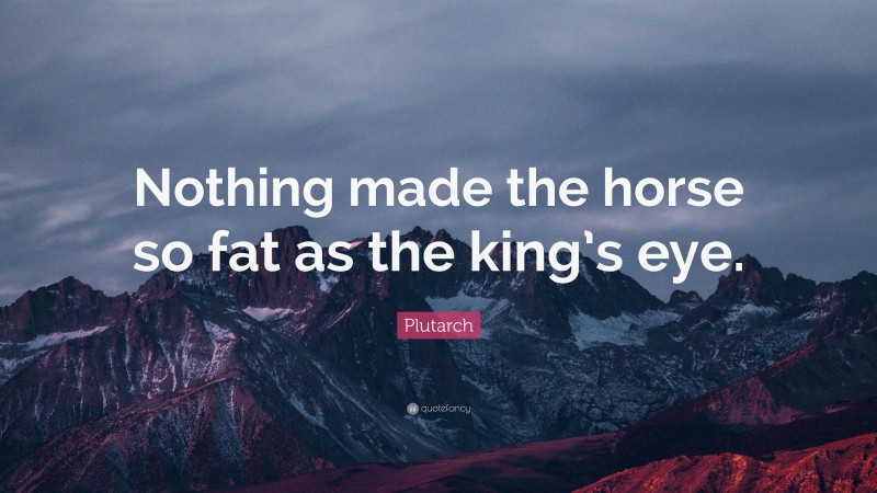 Plutarch Quote: “Nothing made the horse so fat as the king’s eye.”