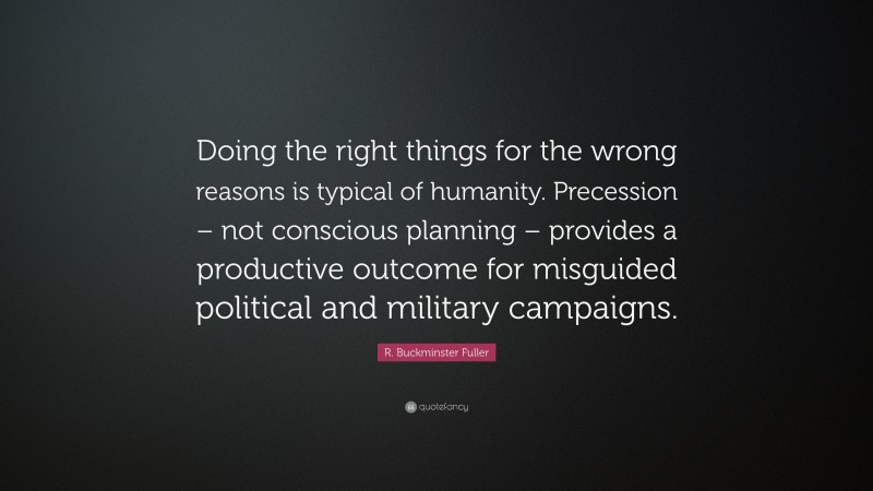 R. Buckminster Fuller Quote: “Doing the right things for the wrong reasons is typical of humanity. Precession – not conscious planning – provides a productive outcome for misguided political and military campaigns.”