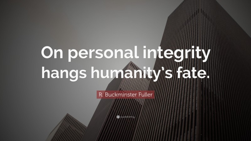 R. Buckminster Fuller Quote: “On personal integrity hangs humanity’s fate.”