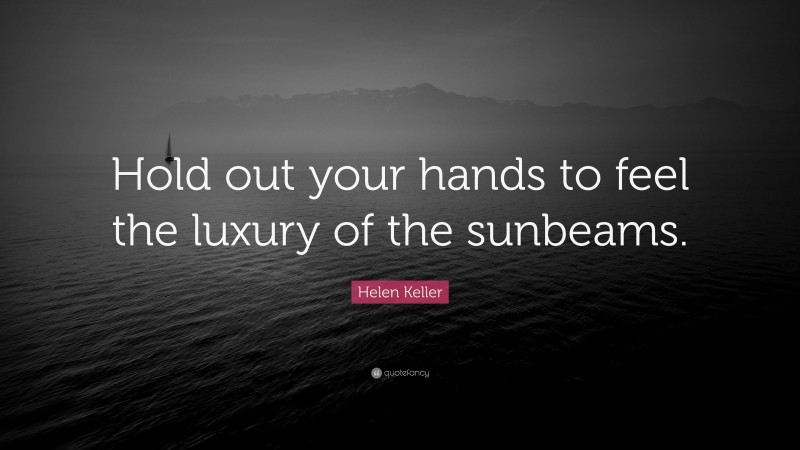 Helen Keller Quote: “Hold out your hands to feel the luxury of the sunbeams.”