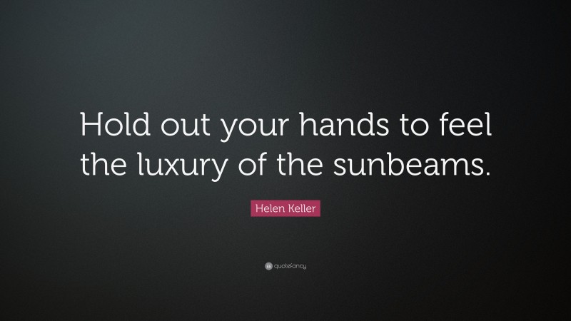 Helen Keller Quote: “Hold out your hands to feel the luxury of the sunbeams.”