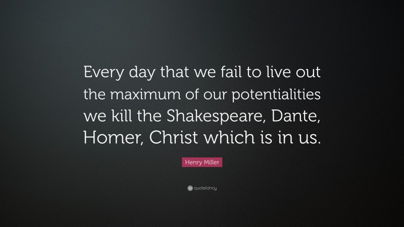 Henry Miller Quote: “Every day that we fail to live out the maximum of our potentialities we kill the Shakespeare, Dante, Homer, Christ which is in us.”