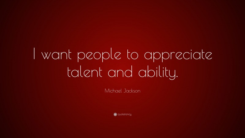 Michael Jackson Quote: “I want people to appreciate talent and ability.”