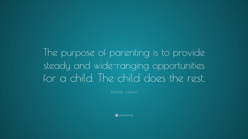 Michael Jackson Quote: “The purpose of parenting is to provide steady and wide-ranging opportunities for a child. The child does the rest.”