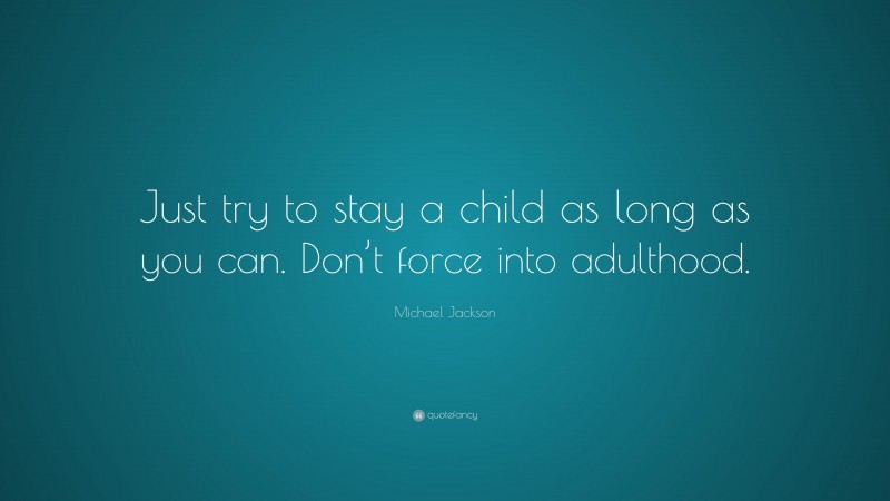 Michael Jackson Quote: “Just try to stay a child as long as you can. Don’t force into adulthood.”