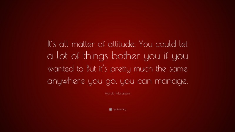 Haruki Murakami Quote: “It’s all matter of attitude. You could let a lot of things bother you if you wanted to But it’s pretty much the same anywhere you go, you can manage.”