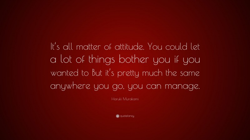 Haruki Murakami Quote: “It’s all matter of attitude. You could let a lot of things bother you if you wanted to But it’s pretty much the same anywhere you go, you can manage.”