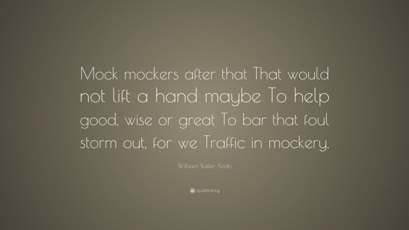 William Butler Yeats Quote: “Mock mockers after that That would not lift a hand maybe To help good, wise or great To bar that foul storm out, for we Traffic in mockery.”