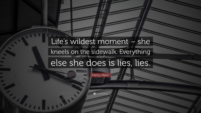Henry Miller Quote: “Life’s wildest moment – she kneels on the sidewalk. Everything else she does is lies, lies.”