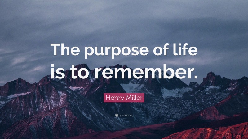 Henry Miller Quote: “The purpose of life is to remember.”