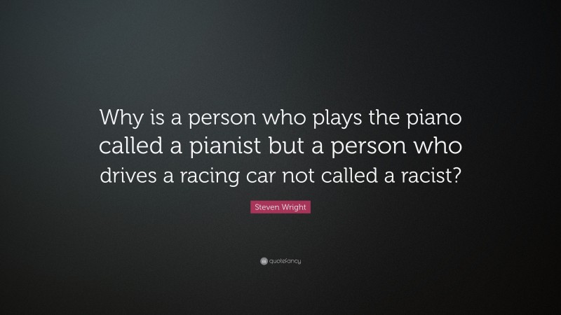 Steven Wright Quote: “Why is a person who plays the piano called a pianist but a person who drives a racing car not called a racist?”