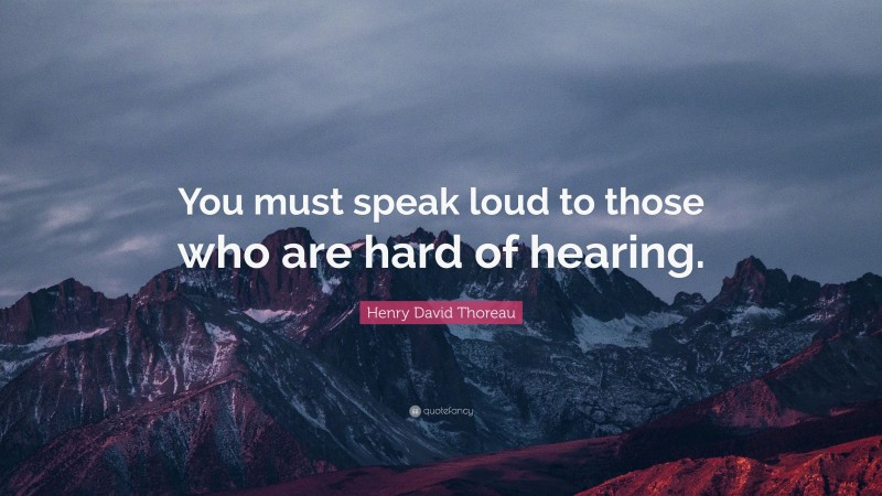 Henry David Thoreau Quote: “You must speak loud to those who are hard of hearing.”