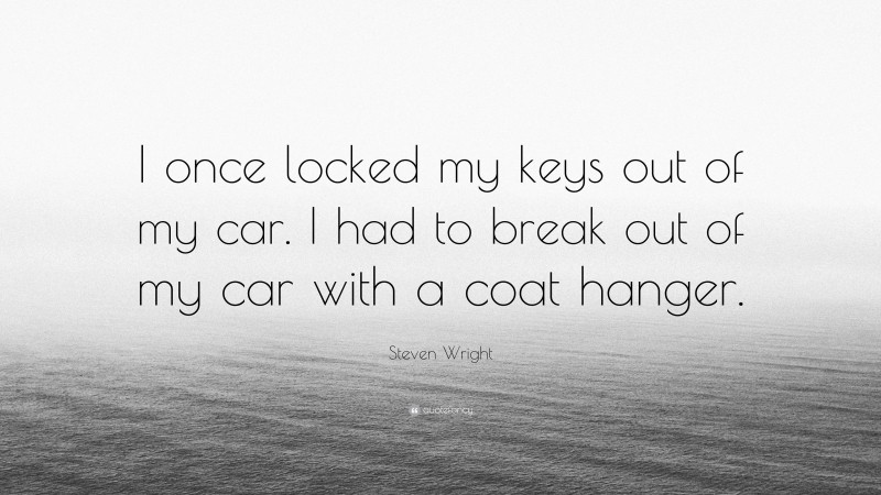 Steven Wright Quote: “I once locked my keys out of my car. I had to break out of my car with a coat hanger.”
