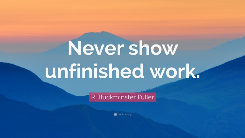R. Buckminster Fuller Quote: “Never show unfinished work.”
