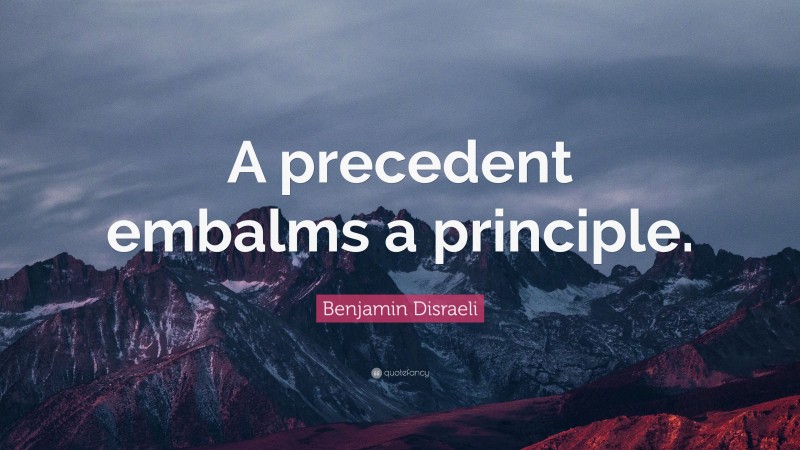 Benjamin Disraeli Quote: “A precedent embalms a principle.”