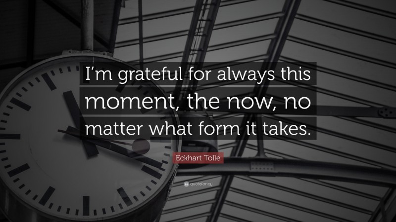 Eckhart Tolle Quote: “I’m grateful for always this moment, the now, no matter what form it takes.”