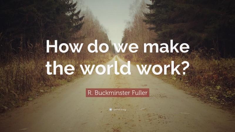 R. Buckminster Fuller Quote: “How do we make the world work?”