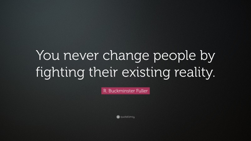 R. Buckminster Fuller Quote: “You never change people by fighting their existing reality.”