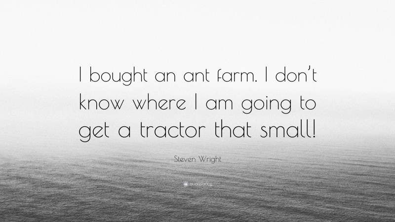 Steven Wright Quote: “I bought an ant farm. I don’t know where I am going to get a tractor that small!”