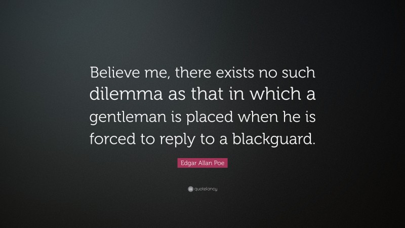 Edgar Allan Poe Quote: “Believe me, there exists no such dilemma as that in which a gentleman is placed when he is forced to reply to a blackguard.”