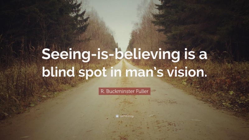 R. Buckminster Fuller Quote: “Seeing-is-believing is a blind spot in man’s vision.”