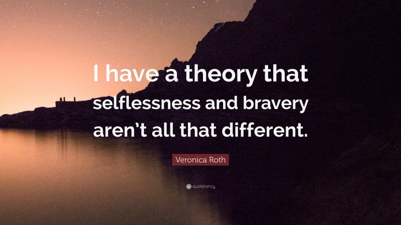 Veronica Roth Quote: “I have a theory that selflessness and bravery aren’t all that different.”
