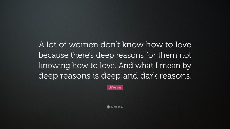 Lil Wayne Quote: “A lot of women don’t know how to love because there’s deep reasons for them not knowing how to love. And what I mean by deep reasons is deep and dark reasons.”