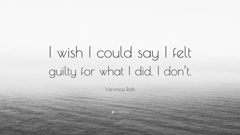 Veronica Roth Quote: “I wish I could say I felt guilty for what I did. I don’t.”