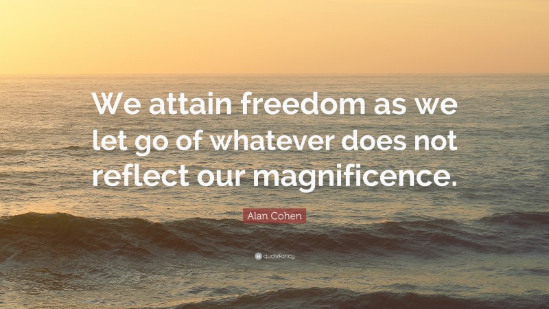Alan Cohen Quote: “We attain freedom as we let go of whatever does not reflect our magnificence.”