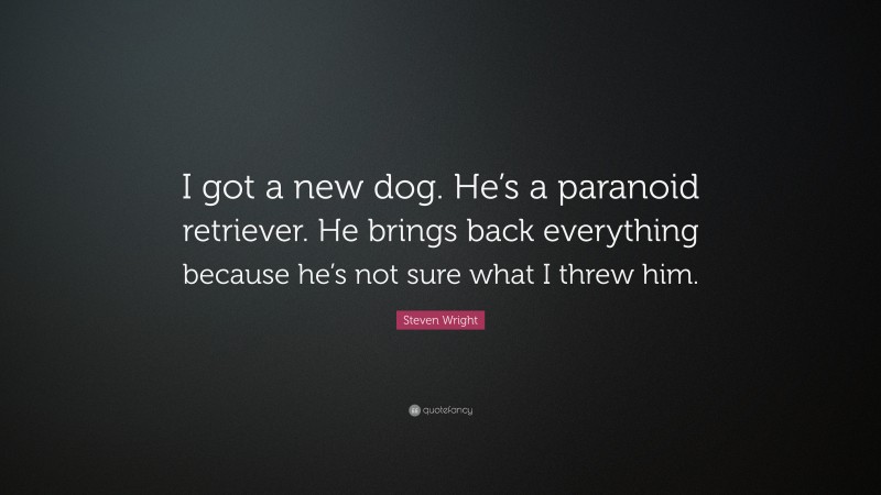 Steven Wright Quote: “I got a new dog. He’s a paranoid retriever. He brings back everything because he’s not sure what I threw him.”