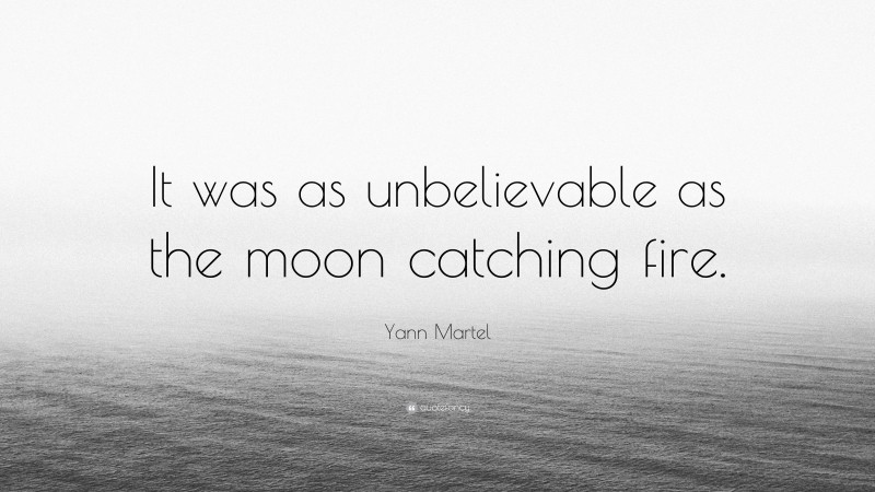 Yann Martel Quote: “It was as unbelievable as the moon catching fire.”