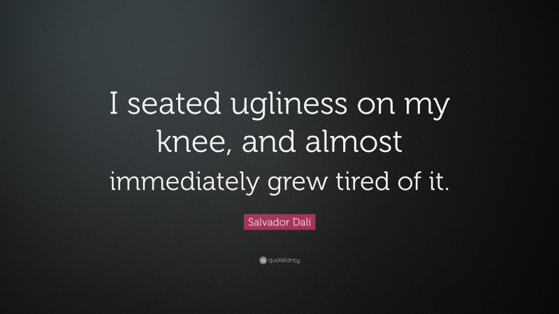 Salvador Dalí Quote: “I seated ugliness on my knee, and almost immediately grew tired of it.”