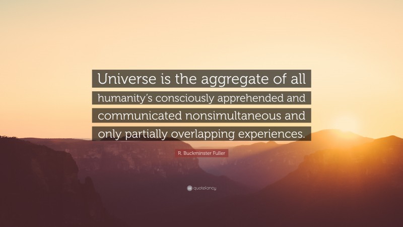 R. Buckminster Fuller Quote: “Universe is the aggregate of all humanity’s consciously apprehended and communicated nonsimultaneous and only partially overlapping experiences.”
