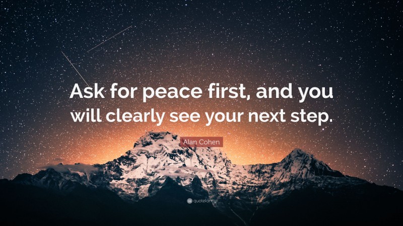 Alan Cohen Quote: “Ask for peace first, and you will clearly see your next step.”