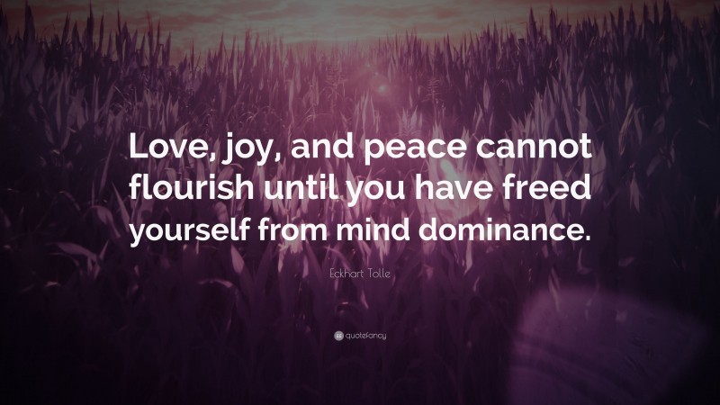 Eckhart Tolle Quote: “Love, joy, and peace cannot flourish until you have freed yourself from mind dominance.”